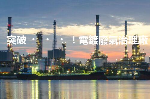 突破！電鍍廢氣治理廠家顛覆傳統(tǒng)，創(chuàng)新技術(shù)驚艷亮相！